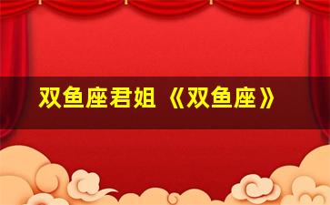 双鱼座君姐 《双鱼座》